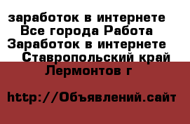  заработок в интернете - Все города Работа » Заработок в интернете   . Ставропольский край,Лермонтов г.